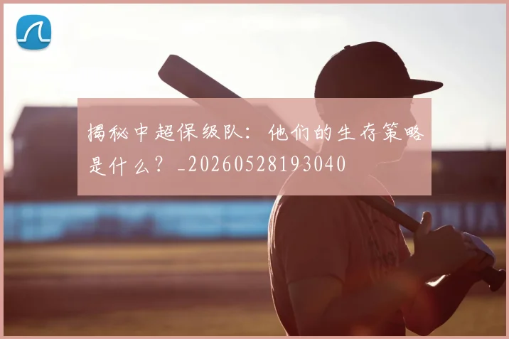 揭秘中超保级队：他们的生存策略是什么？_20260528193040