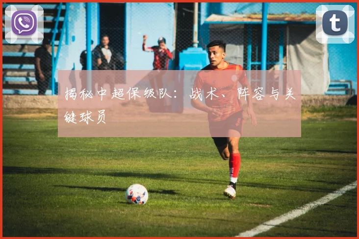 揭秘中超保级队：战术、阵容与关键球员